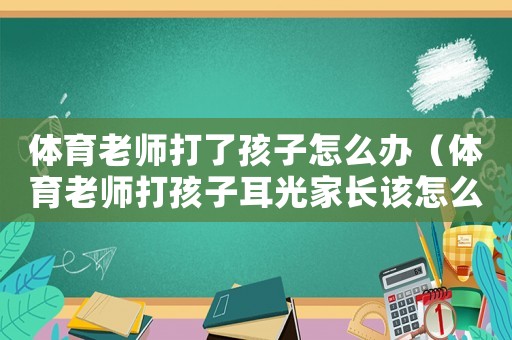 體育老師打了孩子怎么辦（體育老師打孩子耳光家長該怎么辦）
