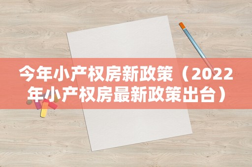 今年小產(chǎn)權(quán)房新政策（2022年小產(chǎn)權(quán)房最新政策出臺）