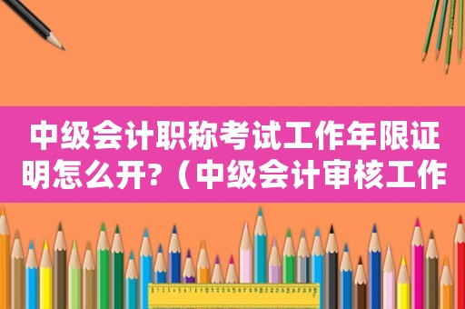 中級會計職稱考試工作年限證明怎么開?（中級會計審核工作年限證明怎么開）