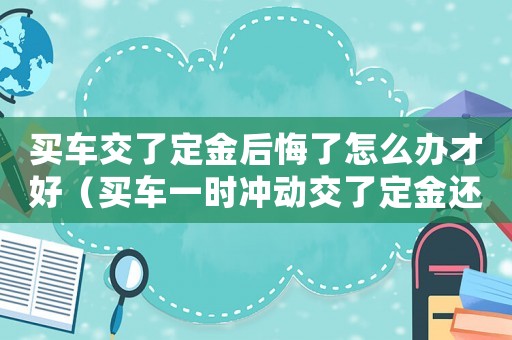 買車交了定金后悔了怎么辦才好（買車一時沖動交了定金還能退回嗎）