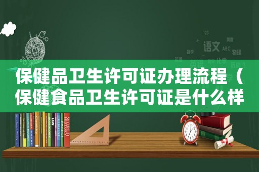 保健品衛生許可證辦理流程（保健食品衛生許可證是什么樣子的）