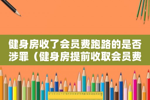 健身房收了會員費跑路的是否涉罪（健身房提前收取會員費用犯不犯法）