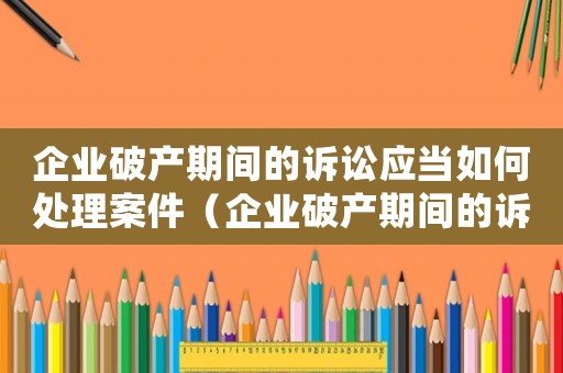 企業(yè)破產(chǎn)期間的訴訟應(yīng)當(dāng)如何處理案件（企業(yè)破產(chǎn)期間的訴訟應(yīng)當(dāng)如何處理）