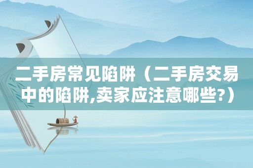 二手房常見陷阱（二手房交易中的陷阱,賣家應注意哪些?）