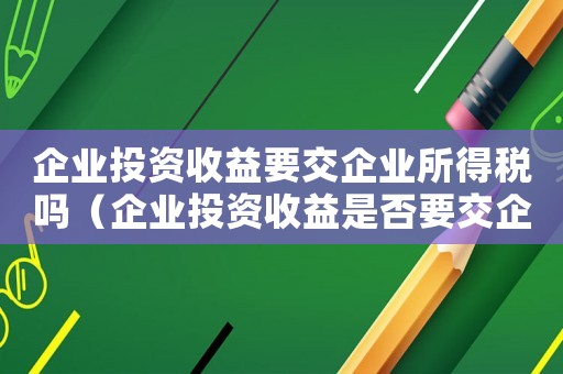 企業投資收益要交企業所得稅嗎（企業投資收益是否要交企業所得稅）