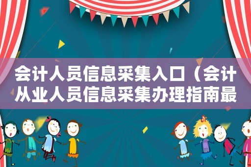 會(huì)計(jì)人員信息采集入口（會(huì)計(jì)從業(yè)人員信息采集辦理指南最新版）