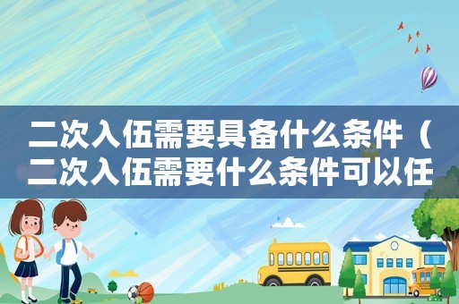 二次入伍需要具備什么條件（二次入伍需要什么條件可以任軍士）