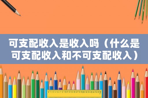 可支配收入是收入嗎（什么是可支配收入和不可支配收入）