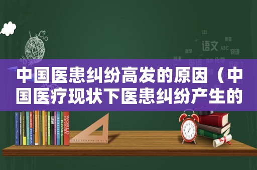 中國醫患糾紛高發的原因（中國醫療現狀下醫患糾紛產生的原因）