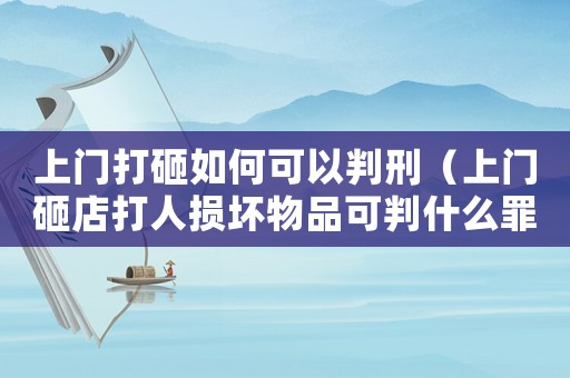 上門打砸如何可以判刑（上門砸店打人損壞物品可判什么罪）