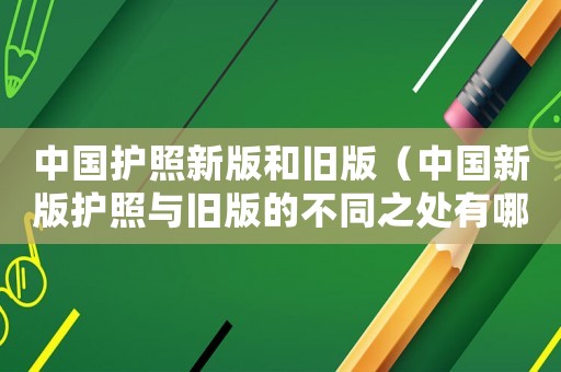 中國護(hù)照新版和舊版（中國新版護(hù)照與舊版的不同之處有哪些）
