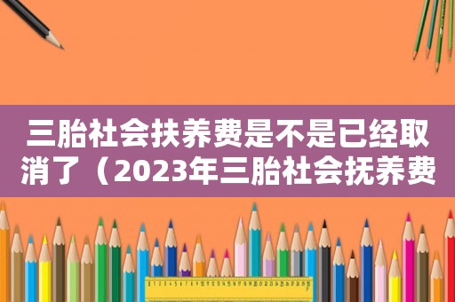 三胎社會扶養費是不是已經取消了（2023年三胎社會撫養費是多少）