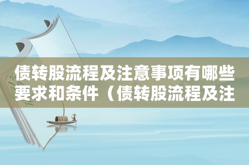 債轉(zhuǎn)股流程及注意事項(xiàng)有哪些要求和條件（債轉(zhuǎn)股流程及注意事項(xiàng)有哪些要求）