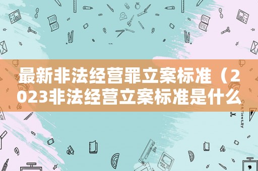 最新非法經營罪立案標準（2023非法經營立案標準是什么意思）