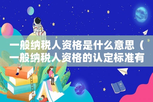 一般納稅人資格是什么意思（一般納稅人資格的認定標準有哪些）
