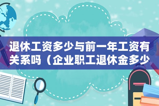 退休工資多少與前一年工資有關系嗎（企業職工退休金多少與上年收入有關嗎）