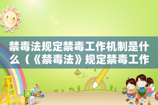 禁毒法規定禁毒工作機制是什么（《禁毒法》規定禁毒工作機制是什么?）