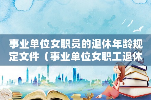 事業單位女職員的退休年齡規定文件（事業單位女職工退休年齡最新規定）