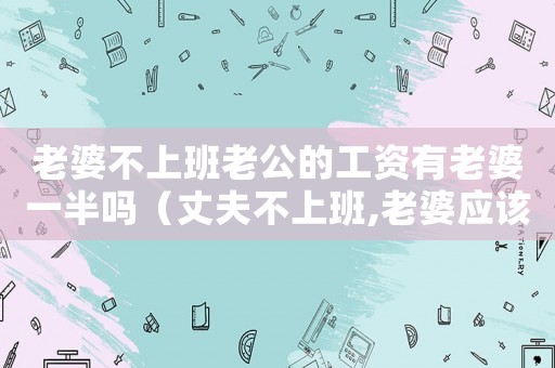 老婆不上班老公的工資有老婆一半嗎（丈夫不上班,老婆應(yīng)該給他錢花嗎?）