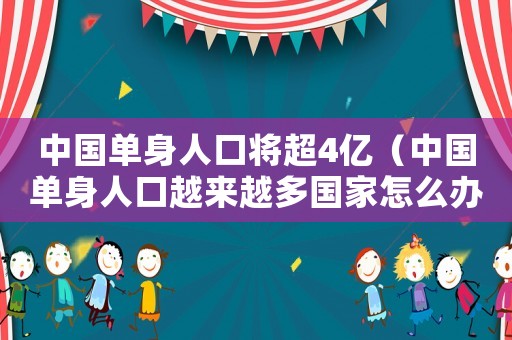 中國單身人口將超4億（中國單身人口越來越多國家怎么辦）