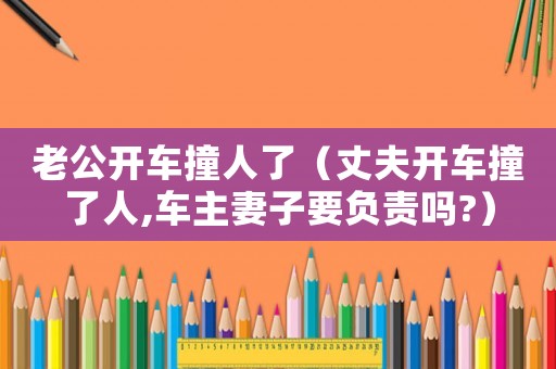 老公開車撞人了（丈夫開車撞了人,車主妻子要負責嗎?）