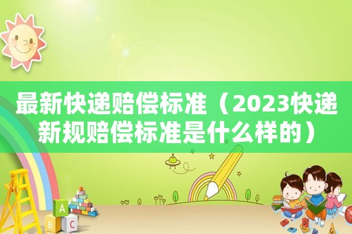 最新快遞賠償標準（2023快遞新規賠償標準是什么樣的）