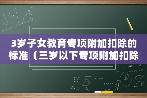 3歲子女教育專項附加扣除的標準（三歲以下專項附加扣除標準是什么意思）