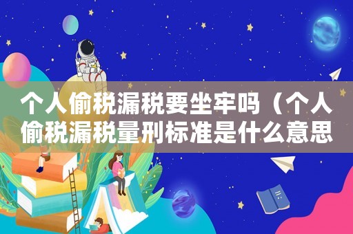 個(gè)人偷稅漏稅要坐牢嗎（個(gè)人偷稅漏稅量刑標(biāo)準(zhǔn)是什么意思）
