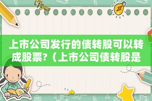 上市公司發行的債轉股可以轉成股票?（上市公司債轉股是利好還是利空?）