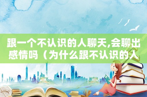 跟一個不認識的人聊天,會聊出感情嗎（為什么跟不認識的人說話就會發(fā)抖）