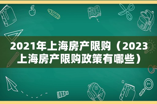 2021年上海房產(chǎn)限購（2023上海房產(chǎn)限購政策有哪些）