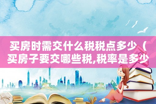 買房時需交什么稅稅點多少（買房子要交哪些稅,稅率是多少?）