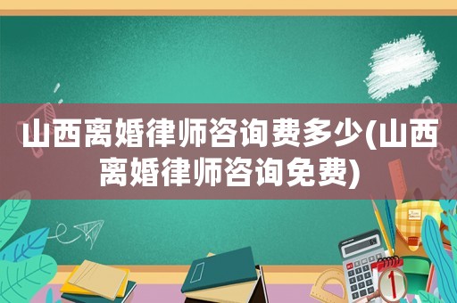 山西離婚律師咨詢費(fèi)多少(山西離婚律師咨詢免費(fèi))