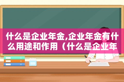 什么是企業年金,企業年金有什么用途和作用（什么是企業年金,企業年金有什么用途）