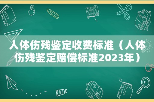人體傷殘鑒定收費(fèi)標(biāo)準(zhǔn)（人體傷殘鑒定賠償標(biāo)準(zhǔn)2023年）