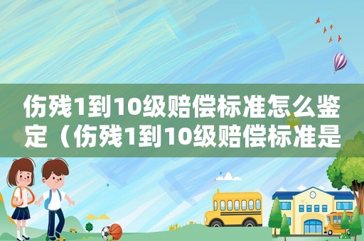 傷殘1到10級賠償標準怎么鑒定（傷殘1到10級賠償標準是什么意思）