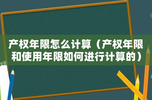 產(chǎn)權(quán)年限怎么計算（產(chǎn)權(quán)年限和使用年限如何進行計算的）
