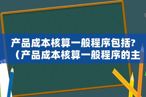 產(chǎn)品成本核算一般程序包括?（產(chǎn)品成本核算一般程序的主要內(nèi)容）