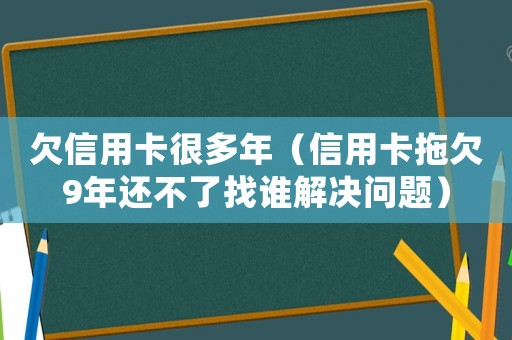 欠信用卡很多年（信用卡拖欠9年還不了找誰解決問題）