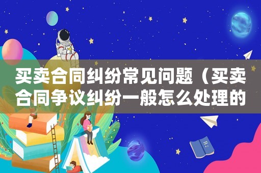 買賣合同糾紛常見問題（買賣合同爭議糾紛一般怎么處理的）
