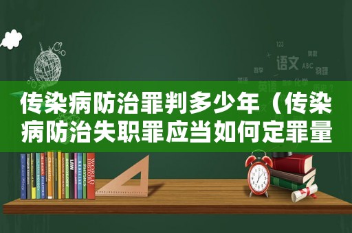傳染病防治罪判多少年（傳染病防治失職罪應當如何定罪量刑）