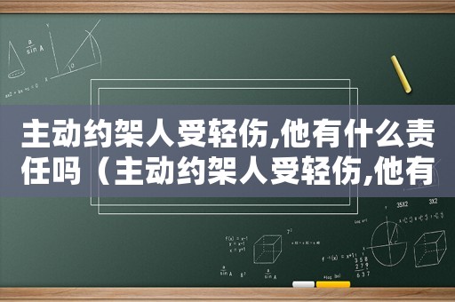 主動(dòng)約架人受輕傷,他有什么責(zé)任嗎（主動(dòng)約架人受輕傷,他有什么責(zé)任）