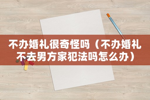 不辦婚禮很奇怪嗎（不辦婚禮不去男方家犯法嗎怎么辦）
