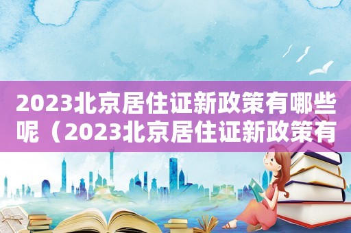 2023北京居住證新政策有哪些呢（2023北京居住證新政策有哪些呢）