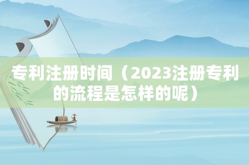 專利注冊時間（2023注冊專利的流程是怎樣的呢）