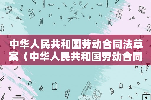 中華人民共和國勞動合同法草案（中華人民共和國勞動合同法修訂最新版）