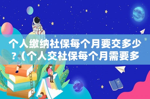 個人繳納社保每個月要交多少?（個人交社保每個月需要多少錢費用）