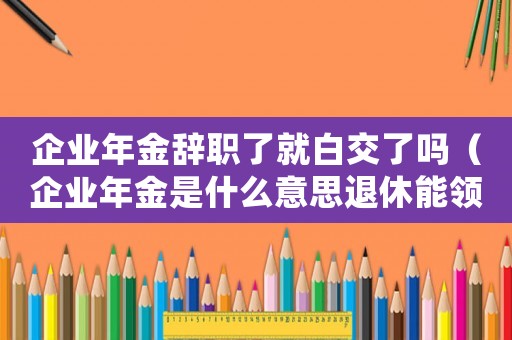 企業(yè)年金辭職了就白交了嗎（企業(yè)年金是什么意思退休能領(lǐng)多少）