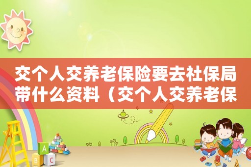 交個人交養老保險要去社保局帶什么資料（交個人交養老保險要去社保局帶什么）