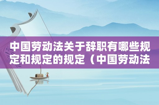 中國勞動法關于辭職有哪些規定和規定的規定（中國勞動法關于辭職有哪些規定和規定）